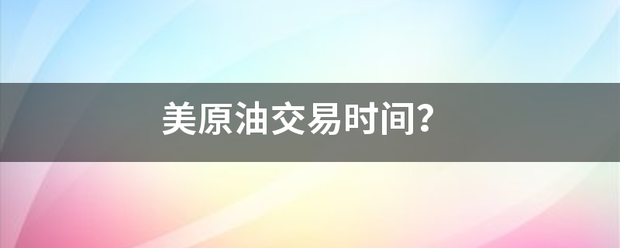 美原油交易时间<strong></p>
<p>原油交易时间</strong>？